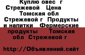 Куплю овес  г Стрежевой › Цена ­ 10 - Томская обл., Стрежевой г. Продукты и напитки » Фермерские продукты   . Томская обл.,Стрежевой г.